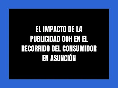 EL IMPACTO DE LA PUBLICIDAD OOH EN EL RECORRIDO DEL CONSUMIDOR EN ASUNCI&Oacute;N