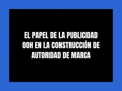 EL PAPEL DE LA PUBLICIDAD OOH EN LA CONSTRUCCI&Oacute;N DE AUTORIDAD DE MARCA