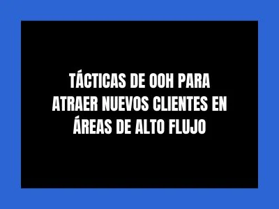 T&Aacute;CTICAS DE OOH PARA ATRAER NUEVOS CLIENTES EN &Aacute;REAS DE ALTO FLUJO