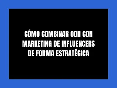 C&Oacute;MO COMBINAR OOH CON MARKETING DE INFLUENCERS DE FORMA ESTRAT&Eacute;GICA