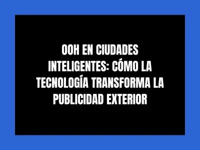 OOH EN CIUDADES INTELIGENTES: C&Oacute;MO LA TECNOLOG&Iacute;A TRANSFORMA LA PUBLICIDAD EXTERIOR