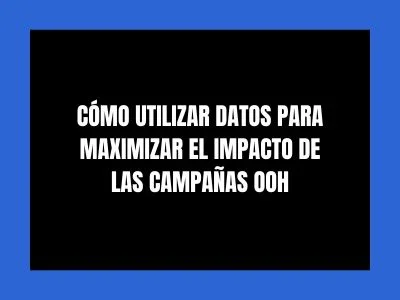 C&Oacute;MO UTILIZAR DATOS PARA MAXIMIZAR EL IMPACTO DE LAS CAMPA&Ntilde;AS OOH