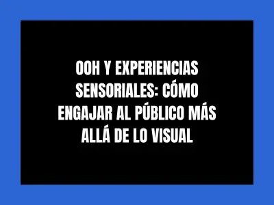 OOH Y EXPERIENCIAS SENSORIALES: C&Oacute;MO ENGAJAR AL P&Uacute;BLICO M&Aacute;S ALL&Aacute; DE LO VISUAL