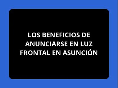 LOS BENEFICIOS DE ANUNCIARSE EN LUZ FRONTAL EN ASUNCI&Oacute;N