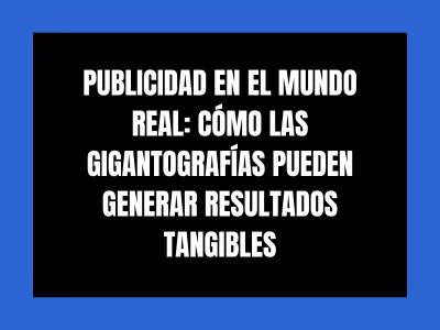 PUBLICIDAD EN EL MUNDO REAL: C&Oacute;MO LAS GIGANTOGRAF&Iacute;AS PUEDEN GENERAR RESULTADOS TANGIBLES
