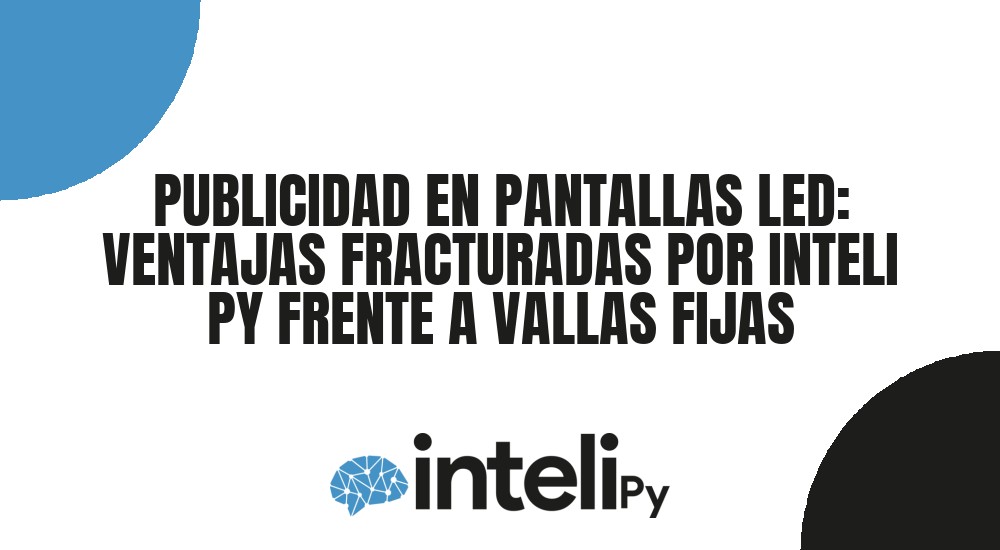 PUBLICIDAD EN PANTALLAS LED: VENTAJAS FRACTURADAS POR INTELI PY FRENTE A VALLAS FIJAS